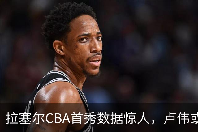拉塞尔CBA首秀数据惊人，卢伟或迎来新的宝藏之星